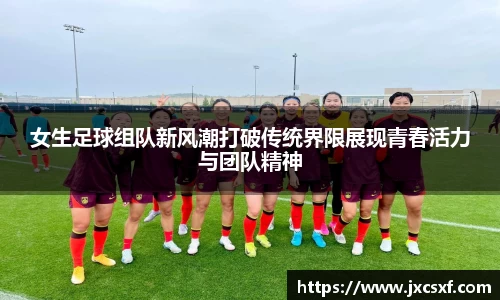 女生足球组队新风潮打破传统界限展现青春活力与团队精神