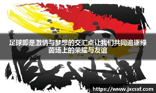 足球即是激情与梦想的交汇点让我们共同追逐绿茵场上的荣耀与友谊
